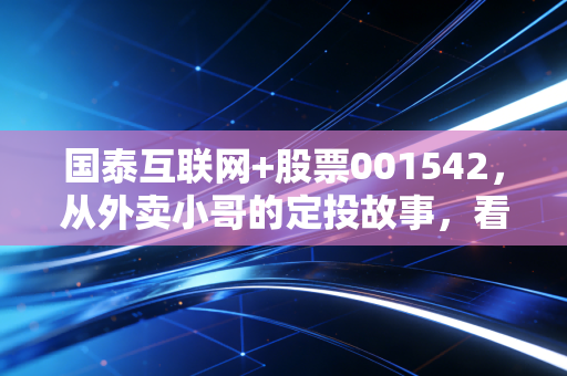 国泰互联网+股票001542,从外卖小哥的定投故事,看懂TMT赛道主动基的长期逻辑