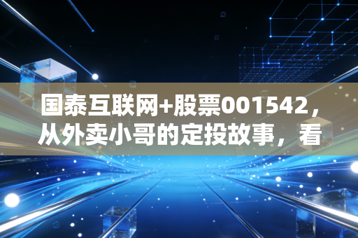 国泰互联网+股票001542，从外卖小哥的定投故事，看懂TMT赛道主动基的长期逻辑