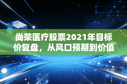 尚荣医疗股票2021年目标价复盘，从风口预期到价值幻灭，普通散户的踩坑实录与投资启示