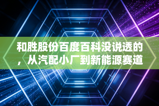 和胜股份百度百科没说透的,从汽配小厂到新能源赛道隐形冠军的普通人机会