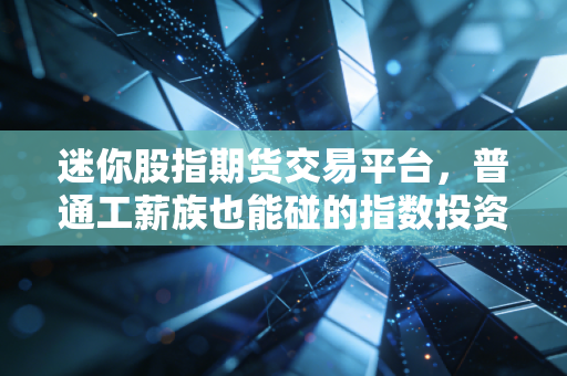 迷你股指期货交易平台，普通工薪族也能碰的指数投资工具？我用3个月实盘踩过的坑和赚过的钱都在这了