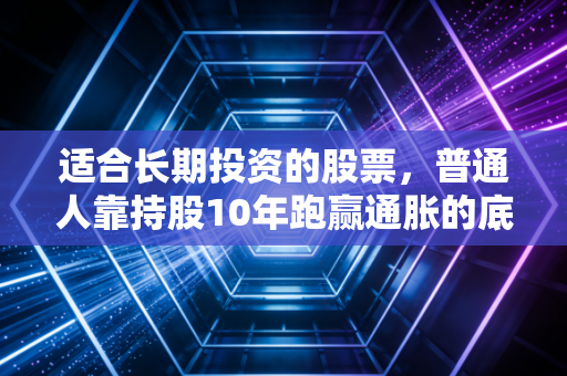 适合长期投资的股票，普通人靠持股10年跑赢通胀的底层逻辑和实操指南