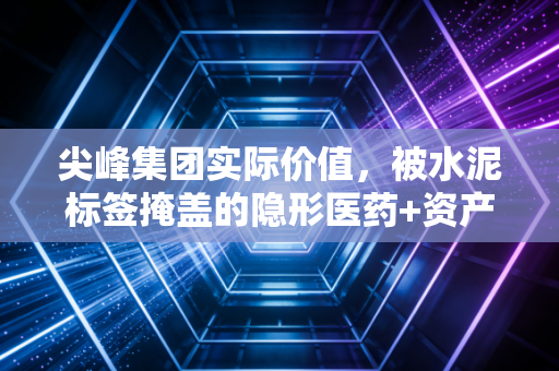 尖峰集团实际价值，被水泥标签掩盖的隐形医药+资产双料洼地