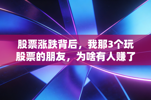 股票涨跌背后，我那3个玩股票的朋友，为啥有人赚了首付有人亏掉彩礼？