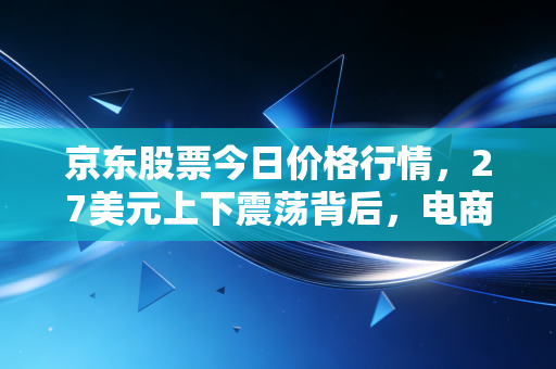 京东股票今日价格行情,27美元上下震荡背后,电商老兵的价值拐点到了吗?