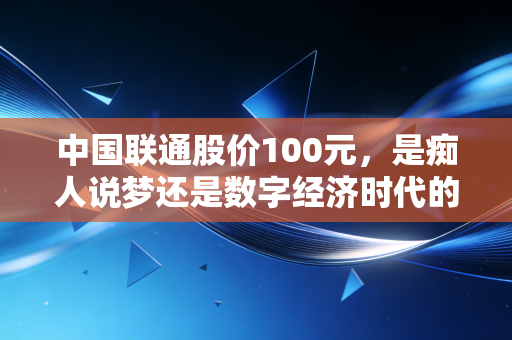 中国联通股价100元,是痴人说梦还是数字经济时代的价值重估必然?