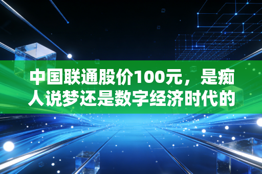中国联通股价100元,是痴人说梦还是数字经济时代的价值重估必然?