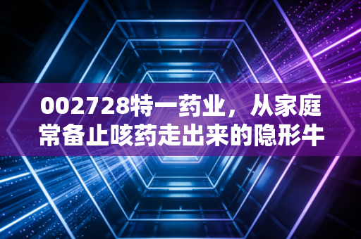 002728特一药业，从家庭常备止咳药走出来的隐形牛股，普通散户真的能抓得住吗？