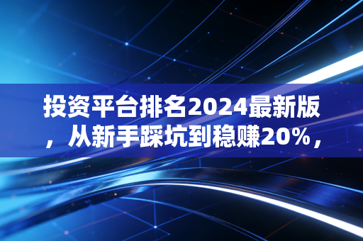 投资平台排名2024最新版,从新手踩坑到稳赚20%,我帮你筛出真正靠谱的选择