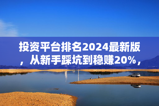 投资平台排名2024最新版,从新手踩坑到稳赚20%,我帮你筛出真正靠谱的选择