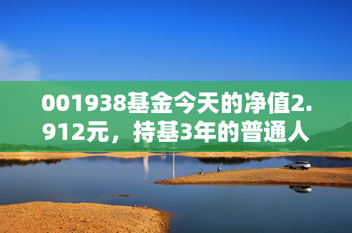 001938基金今天的净值2.912元，持基3年的普通人，靠它攒够了孩子的学区房首付