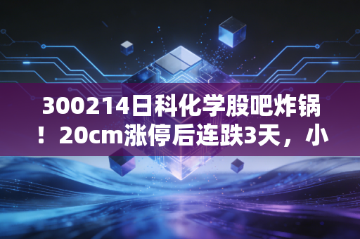 300214日科化学股吧炸锅!20cm涨停后连跌3天,小散晒3年持仓账单戳中多少投资者的痛点