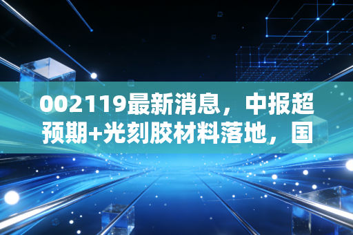 002119最新消息,中报超预期+光刻胶材料落地,国产半导体材料赛道的隐形小巨人走到聚光灯下