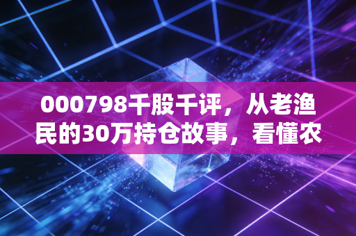 000798千股千评,从老渔民的30万持仓故事,看懂农业消费股的冷周期与热机会