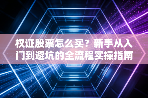 权证股票怎么买?新手从入门到避坑的全流程实操指南