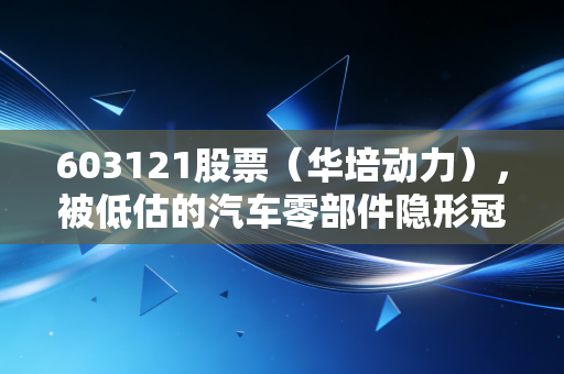 603121股票(华培动力),被低估的汽车零部件隐形冠军?3年跟踪者聊聊踩过的坑和真实机会