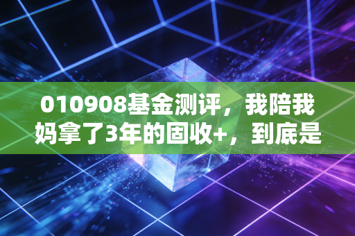010908基金测评，我陪我妈拿了3年的固收+，到底是稳神还是坑？