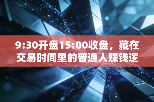 9:30开盘15:00收盘,藏在交易时间里的普通人赚钱逻辑,我劝每个想炒股的人先读懂