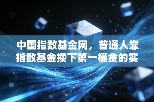 中国指数基金网,普通人靠指数基金攒下第一桶金的实操指南——我身边3个普通人的真实收益故事