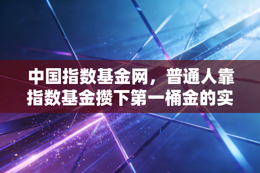 中国指数基金网,普通人靠指数基金攒下第一桶金的实操指南——我身边3个普通人的真实收益故事