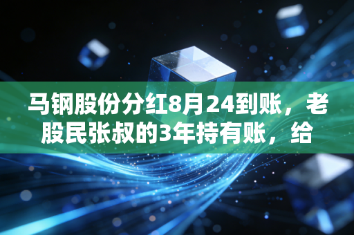 马钢股份分红8月24到账，老股民张叔的3年持有账，给普通人的价值投资提了个醒