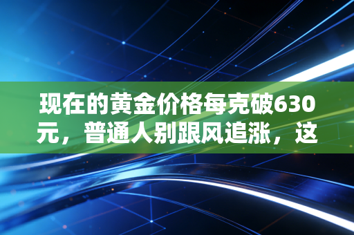 现在的黄金价格每克破630元，普通人别跟风追涨，这3个坑踩了至少亏半年
