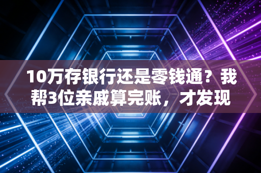 10万存银行还是零钱通？我帮3位亲戚算完账，才发现多数人都选错了