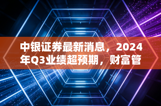 中银证券最新消息，2024年Q3业绩超预期，财富管理转型下中小投资者的新机遇