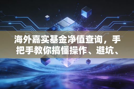 海外嘉实基金净值查询，手把手教你搞懂操作、避坑、用数据做对投资决策