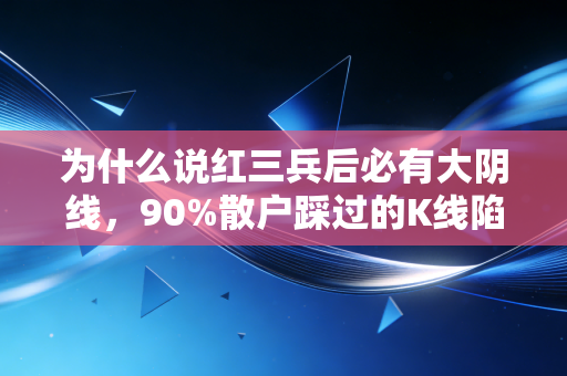 为什么说红三兵后必有大阴线，90%散户踩过的K线陷阱，看懂少走3年弯路