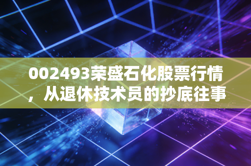 002493荣盛石化股票行情，从退休技术员的抄底往事，看懂周期龙头的涨跌逻辑