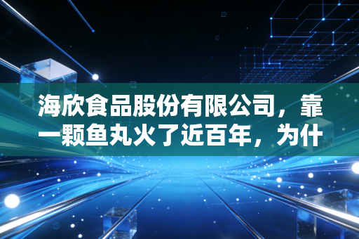 海欣食品股份有限公司，靠一颗鱼丸火了近百年，为什么现在年轻人吃火锅反而想不起它了？