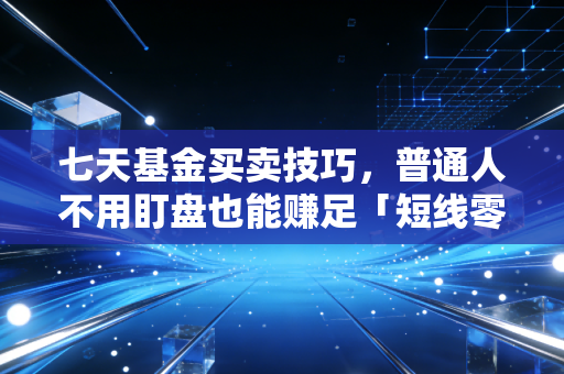 七天基金买卖技巧，普通人不用盯盘也能赚足「短线零花钱」的实操指南