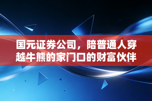 国元证券公司,陪普通人穿越牛熊的家门口的财富伙伴