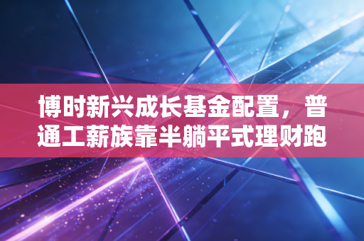 博时新兴成长基金配置,普通工薪族靠半躺平式理财跑赢通胀的实操指南