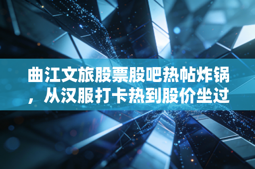 曲江文旅股票股吧热帖炸锅，从汉服打卡热到股价坐过山车，普通散户到底该踩坑还是捡漏？