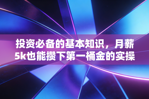 投资必备的基本知识,月薪5k也能攒下第一桶金的实操指南