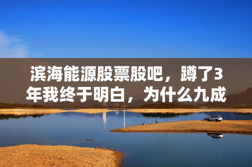 滨海能源股票股吧，蹲了3年我终于明白，为什么九成在这里问消息的人都亏了钱