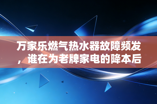 万家乐燃气热水器故障频发,谁在为老牌家电的降本后遗症买单?