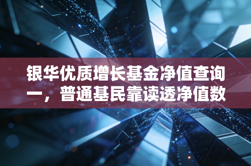 银华优质增长基金净值查询一，普通基民靠读透净值数据避坑赚钱的实操指南