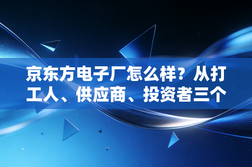 京东方电子厂怎么样？从打工人、供应商、投资者三个维度拆解真实的面板龙头
