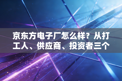 京东方电子厂怎么样？从打工人、供应商、投资者三个维度拆解真实的面板龙头