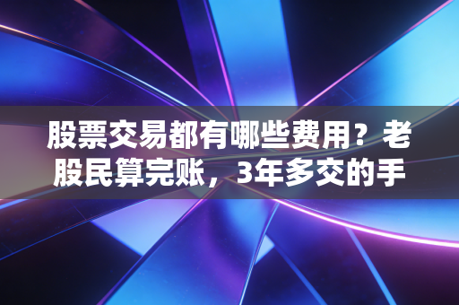 股票交易都有哪些费用?老股民算完账,3年多交的手续费够买个金镯子