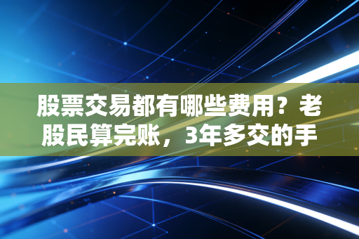 股票交易都有哪些费用?老股民算完账,3年多交的手续费够买个金镯子