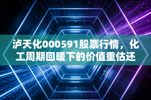 泸天化000591股票行情，化工周期回暖下的价值重估还是短期炒作？