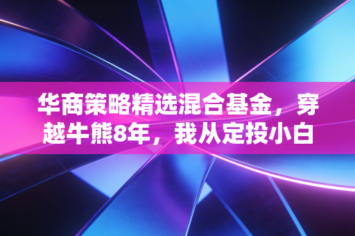 华商策略精选混合基金，穿越牛熊8年，我从定投小白到给爸妈攒够养老钱的真实感悟
