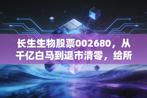 长生生物股票002680，从千亿白马到退市清零，给所有散户的3条血淋淋的警示