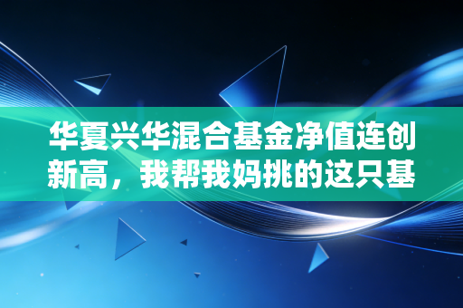 华夏兴华混合基金净值连创新高,我帮我妈挑的这只基,为啥3年跑赢了小区理财团90%的选择?