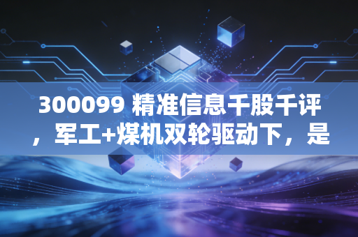 300099 精准信息千股千评,军工+煤机双轮驱动下,是低估洼地还是估值陷阱?