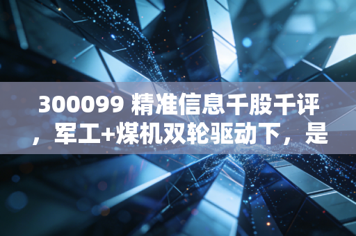 300099 精准信息千股千评,军工+煤机双轮驱动下,是低估洼地还是估值陷阱?